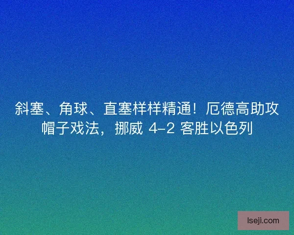 斜塞、角球、直塞样样精通！厄德高助攻帽子戏法，挪威 4-2 客胜以色列