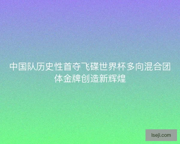 中国队历史性首夺飞碟世界杯多向混合团体金牌创造新辉煌