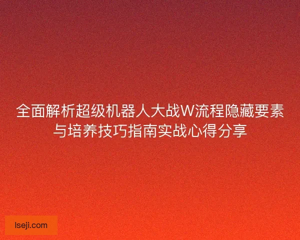 全面解析超级机器人大战W流程隐藏要素与培养技巧指南实战心得分享