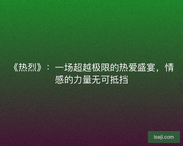 《热烈》：一场超越极限的热爱盛宴，情感的力量无可抵挡