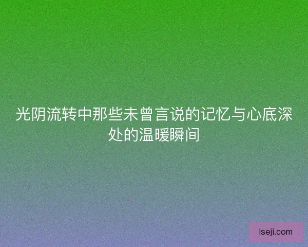 光阴流转中那些未曾言说的记忆与心底深处的温暖瞬间