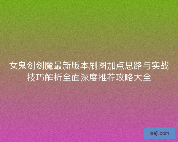 女鬼剑剑魔最新版本刷图加点思路与实战技巧解析全面深度推荐攻略大全