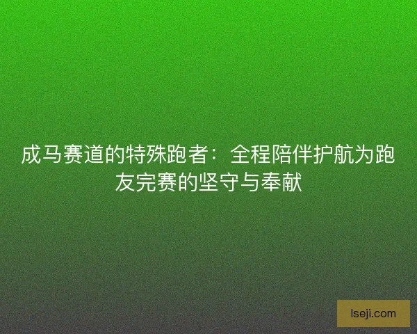 成马赛道的特殊跑者：全程陪伴护航为跑友完赛的坚守与奉献
