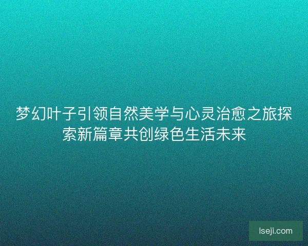 梦幻叶子引领自然美学与心灵治愈之旅探索新篇章共创绿色生活未来