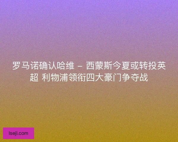 罗马诺确认哈维 - 西蒙斯今夏或转投英超 利物浦领衔四大豪门争夺战