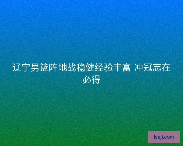 辽宁男篮阵地战稳健经验丰富 冲冠志在必得