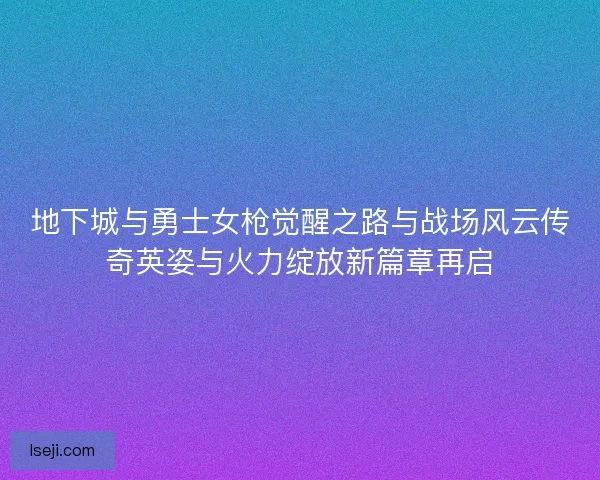 地下城与勇士女枪觉醒之路与战场风云传奇英姿与火力绽放新篇章再启