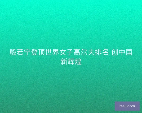 殷若宁登顶世界女子高尔夫排名 创中国新辉煌