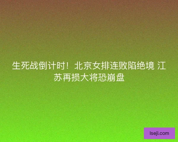 生死战倒计时！北京女排连败陷绝境 江苏再损大将恐崩盘