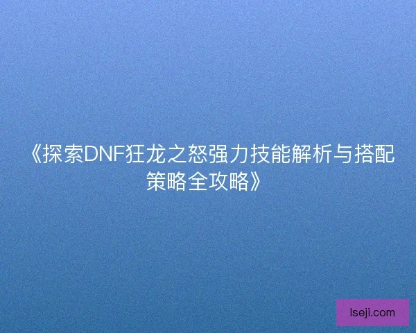 《探索DNF狂龙之怒强力技能解析与搭配策略全攻略》