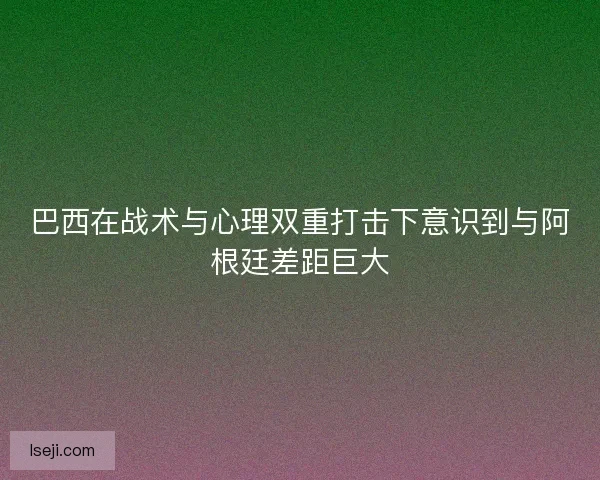 巴西在战术与心理双重打击下意识到与阿根廷差距巨大