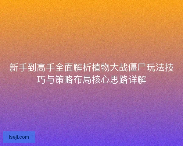 新手到高手全面解析植物大战僵尸玩法技巧与策略布局核心思路详解