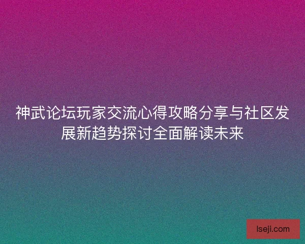 神武论坛玩家交流心得攻略分享与社区发展新趋势探讨全面解读未来