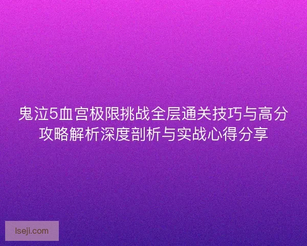 鬼泣5血宫极限挑战全层通关技巧与高分攻略解析深度剖析与实战心得分享