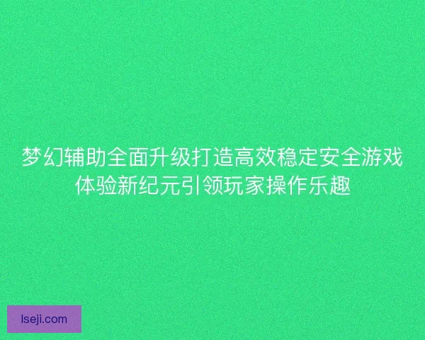 梦幻辅助全面升级打造高效稳定安全游戏体验新纪元引领玩家操作乐趣 梦幻辅助全面升级打造高效稳定安全游戏体验新纪元引领玩家操作乐趣
