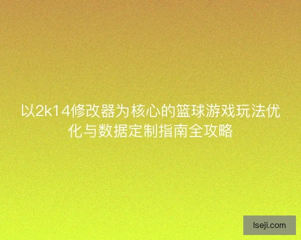 以2k14修改器为核心的篮球游戏玩法优化与数据定制指南全攻略 以2k14修改器为核心的篮球游戏玩法优化与数据定制指南全攻略