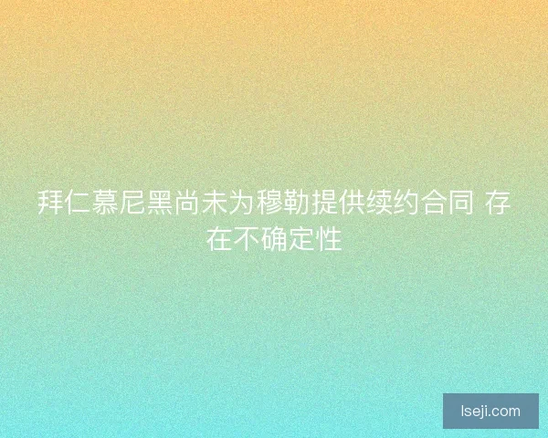 拜仁慕尼黑尚未为穆勒提供续约合同 存在不确定性 拜仁慕尼黑尚未为穆勒提供续约合同 存在不确定性
