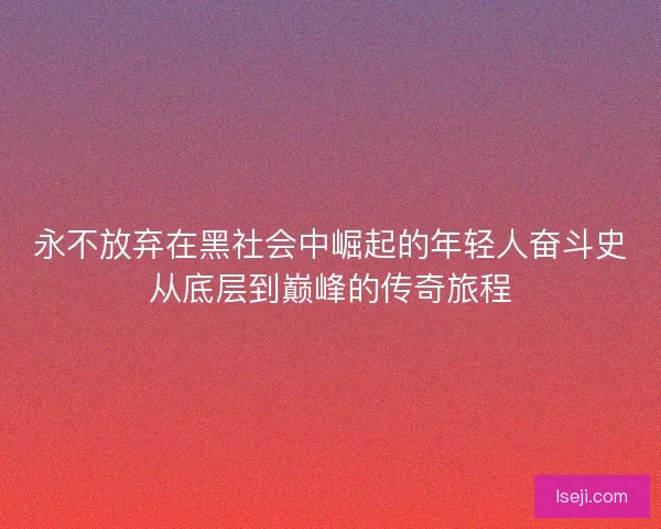 永不放弃在黑社会中崛起的年轻人奋斗史从底层到巅峰的传奇旅程 永不放弃在黑社会中崛起的年轻人奋斗史从底层到巅峰的传奇旅程