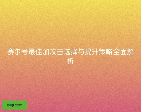 赛尔号最佳加攻击选择与提升策略全面解析 赛尔号最佳加攻击选择与提升策略全面解析