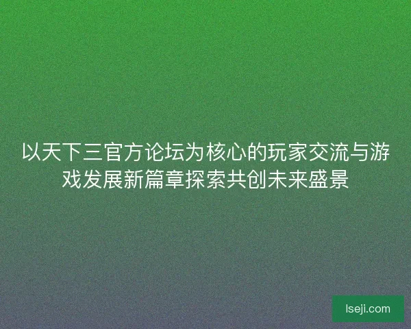 以天下三官方论坛为核心的玩家交流与游戏发展新篇章探索共创未来盛景 以天下三官方论坛为核心的玩家交流与游戏发展新篇章探索共创未来盛景