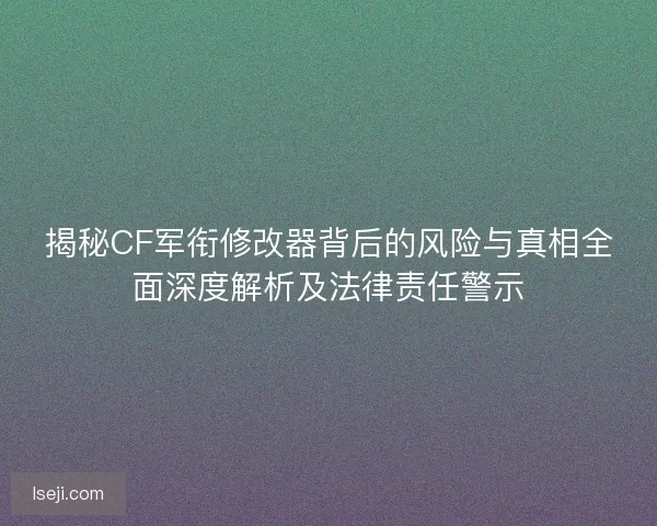 揭秘CF军衔修改器背后的风险与真相全面深度解析及法律责任警示 揭秘CF军衔修改器背后的风险与真相全面深度解析及法律责任警示