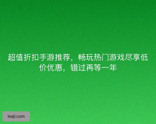 超值折扣手游推荐,畅玩热门游戏尽享低价优惠,错过再等一年 超值折扣手游推荐,畅玩热门游戏尽享低价优惠,错过再等一年