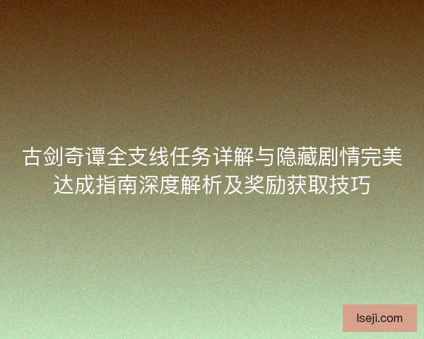 古剑奇谭全支线任务详解与隐藏剧情完美达成指南深度解析及奖励获取技巧