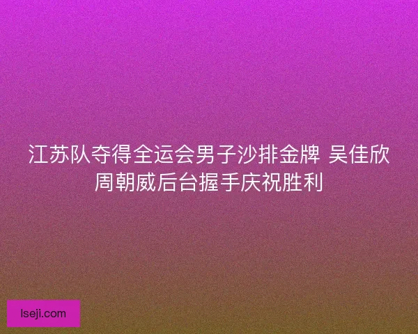 江苏队夺得全运会男子沙排金牌 吴佳欣周朝威后台握手庆祝胜利 江苏队夺得全运会男子沙排金牌 吴佳欣周朝威后台握手庆祝胜利